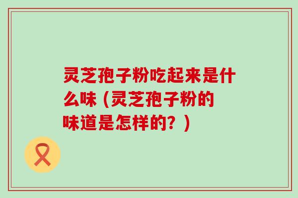 灵芝孢子粉吃起来是什么味 (灵芝孢子粉的味道是怎样的？)