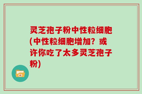 灵芝孢子粉中性粒细胞(中性粒细胞增加？或许你吃了太多灵芝孢子粉)