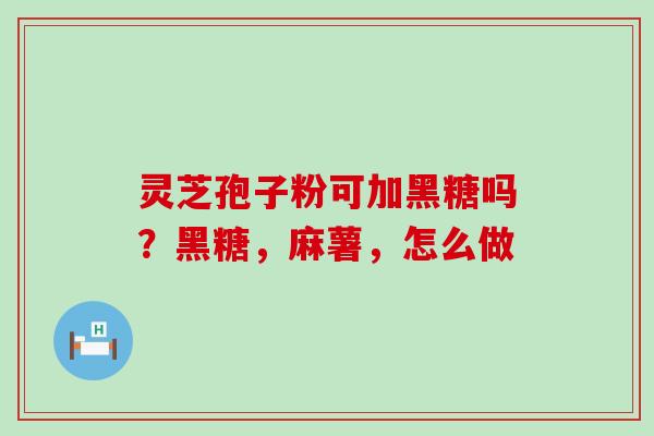 灵芝孢子粉可加黑糖吗？黑糖，麻薯，怎么做