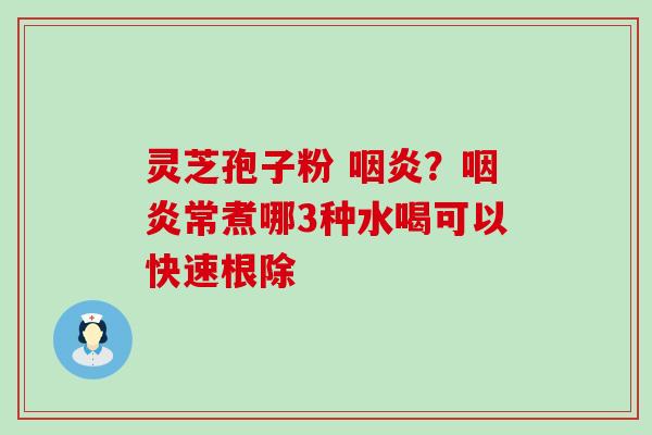 灵芝孢子粉 ？常煮哪3种水喝可以快速根除