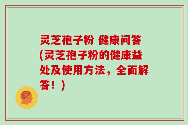 灵芝孢子粉 健康问答(灵芝孢子粉的健康益处及使用方法，全面解答！)