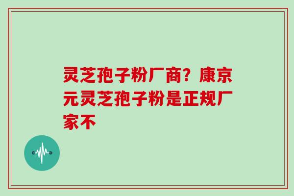 灵芝孢子粉厂商？康京元灵芝孢子粉是正规厂家不