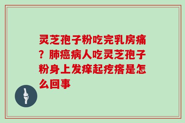 灵芝孢子粉吃完乳房痛？人吃灵芝孢子粉身上发痒起疙瘩是怎么回事