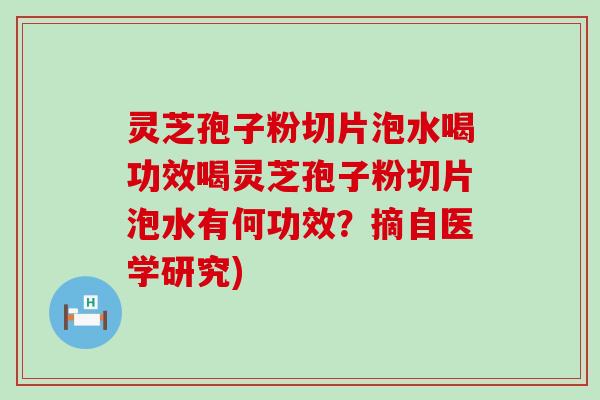 灵芝孢子粉切片泡水喝功效喝灵芝孢子粉切片泡水有何功效？摘自医学研究)