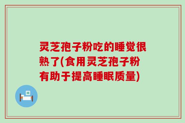 灵芝孢子粉吃的睡觉很熟了(食用灵芝孢子粉有助于提高质量)