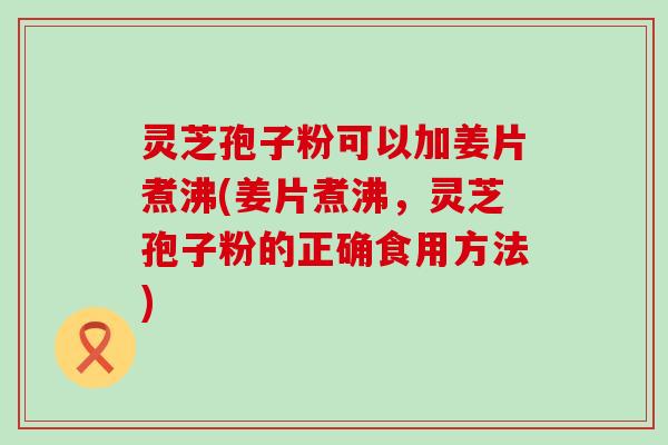 灵芝孢子粉可以加姜片煮沸(姜片煮沸，灵芝孢子粉的正确食用方法)