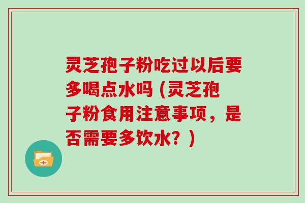 灵芝孢子粉吃过以后要多喝点水吗 (灵芝孢子粉食用注意事项，是否需要多饮水？)