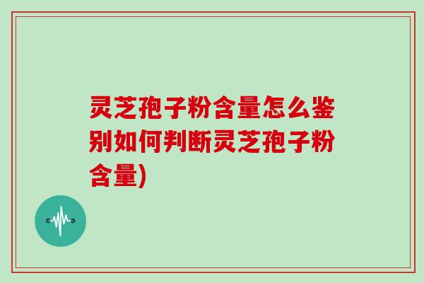 灵芝孢子粉含量怎么鉴别如何判断灵芝孢子粉含量)