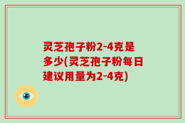 灵芝孢子粉2-4克是多少(灵芝孢子粉每日建议用量为2-4克)