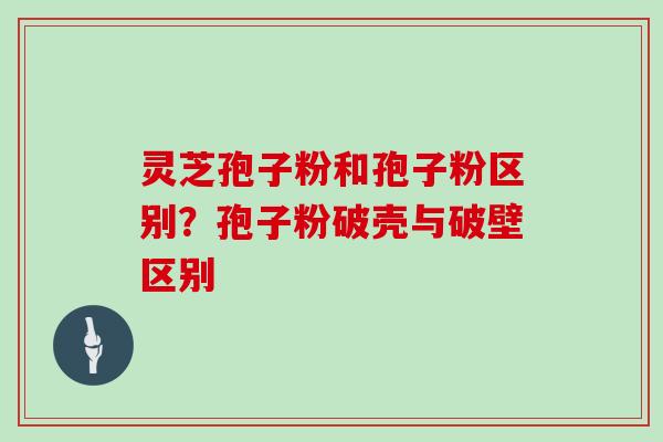 灵芝孢子粉和孢子粉区别？孢子粉破壳与破壁区别