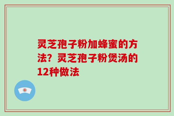 灵芝孢子粉加蜂蜜的方法？灵芝孢子粉煲汤的12种做法