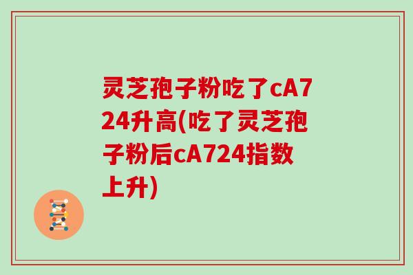 灵芝孢子粉吃了cA724升高(吃了灵芝孢子粉后cA724指数上升)