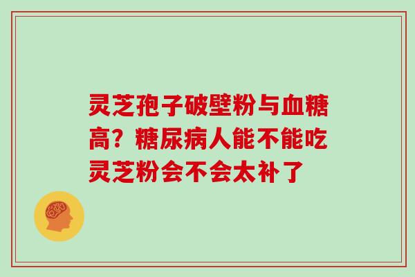 灵芝孢子破壁粉与高？人能不能吃灵芝粉会不会太补了