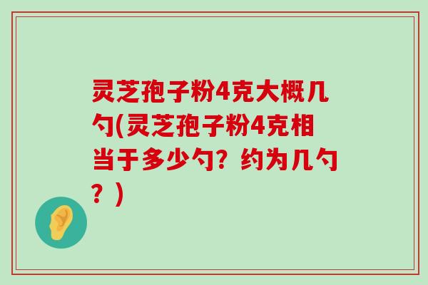 灵芝孢子粉4克大概几勺(灵芝孢子粉4克相当于多少勺？约为几勺？)