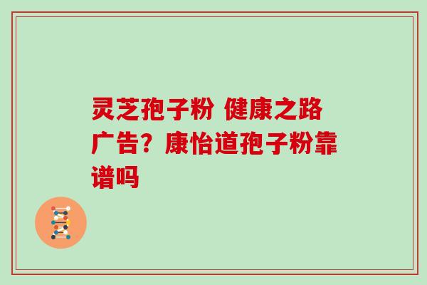 灵芝孢子粉 健康之路广告？康怡道孢子粉靠谱吗