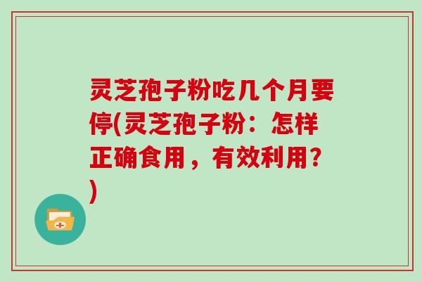 灵芝孢子粉吃几个月要停(灵芝孢子粉：怎样正确食用，有效利用？)