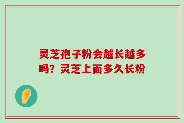 灵芝孢子粉会越长越多吗？灵芝上面多久长粉