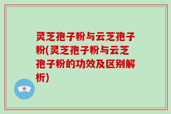 灵芝孢子粉与云芝孢子粉(灵芝孢子粉与云芝孢子粉的功效及区别解析)