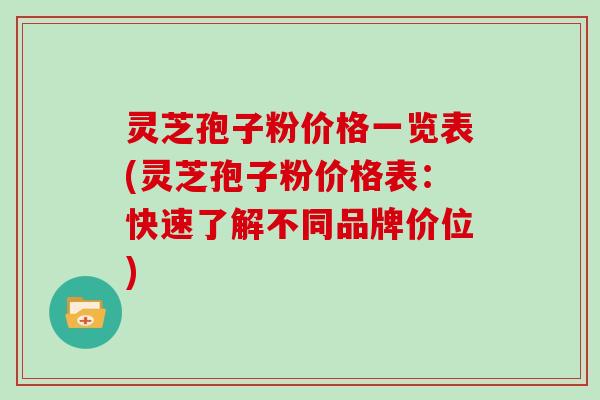 灵芝孢子粉价格一览表(灵芝孢子粉价格表：快速了解不同品牌价位)