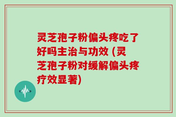 灵芝孢子粉偏头疼吃了好吗主与功效 (灵芝孢子粉对缓解偏头疼疗效显著)