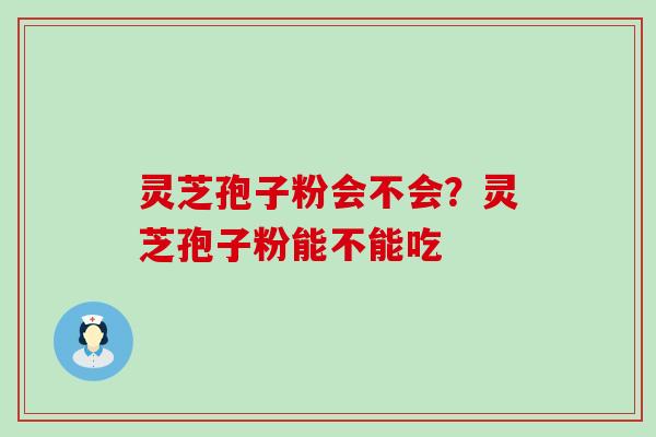 灵芝孢子粉会不会？灵芝孢子粉能不能吃