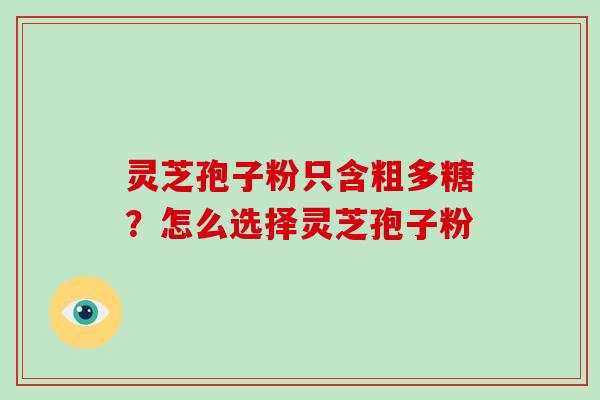 灵芝孢子粉只含粗多糖？怎么选择灵芝孢子粉