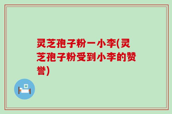 灵芝孢子粉一小李(灵芝孢子粉受到小李的赞誉)