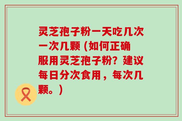 灵芝孢子粉一天吃几次一次几颗 (如何正确服用灵芝孢子粉？建议每日分次食用，每次几颗。)