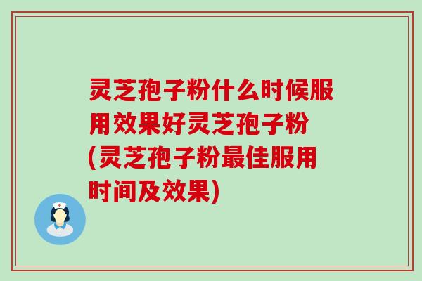 灵芝孢子粉什么时候服用效果好灵芝孢子粉 (灵芝孢子粉佳服用时间及效果)