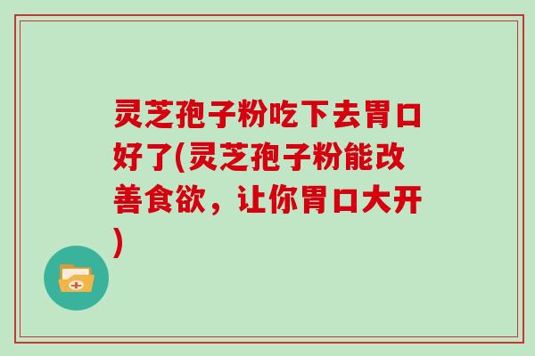 灵芝孢子粉吃下去胃口好了(灵芝孢子粉能改善，让你胃口大开)