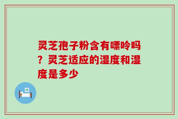 灵芝孢子粉含有嘌呤吗？灵芝适应的湿度和湿度是多少