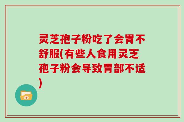 灵芝孢子粉吃了会胃不舒服(有些人食用灵芝孢子粉会导致胃部不适)