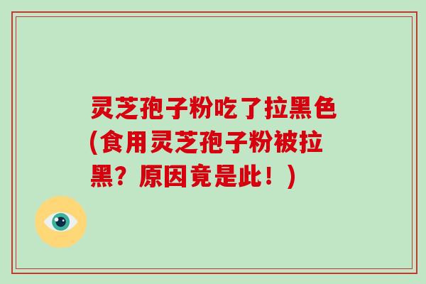 灵芝孢子粉吃了拉黑色(食用灵芝孢子粉被拉黑？原因竟是此！)