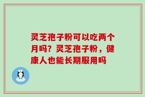 灵芝孢子粉可以吃两个月吗？灵芝孢子粉，健康人也能长期服用吗