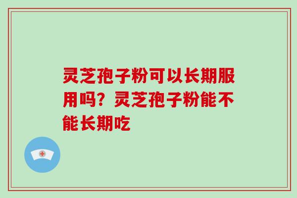 灵芝孢子粉可以长期服用吗？灵芝孢子粉能不能长期吃