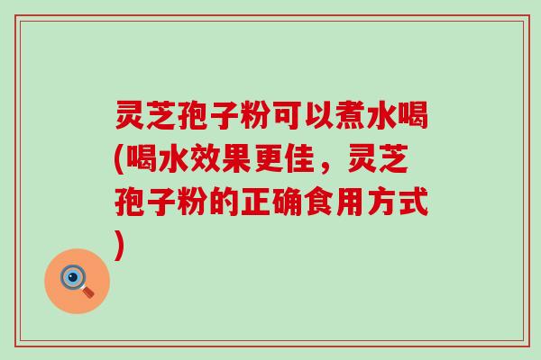 灵芝孢子粉可以煮水喝(喝水效果更佳，灵芝孢子粉的正确食用方式)