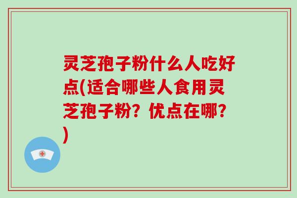 灵芝孢子粉什么人吃好点(适合哪些人食用灵芝孢子粉？优点在哪？)