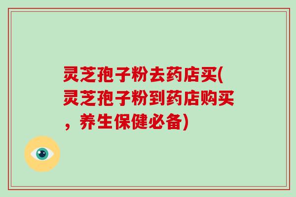 灵芝孢子粉去药店买(灵芝孢子粉到药店购买，养生保健必备)