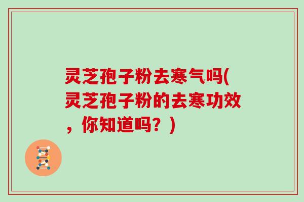 灵芝孢子粉去寒气吗(灵芝孢子粉的去寒功效，你知道吗？)