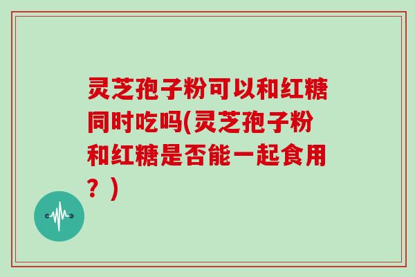 灵芝孢子粉可以和红糖同时吃吗(灵芝孢子粉和红糖是否能一起食用？)