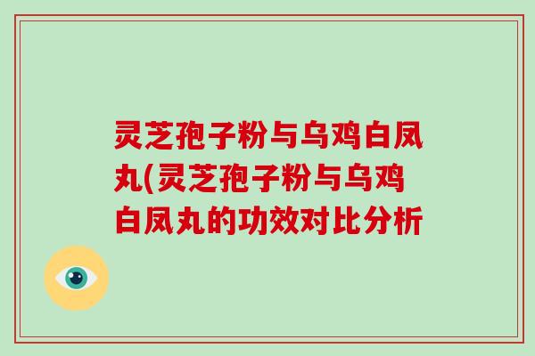 灵芝孢子粉与乌鸡白凤丸(灵芝孢子粉与乌鸡白凤丸的功效对比分析