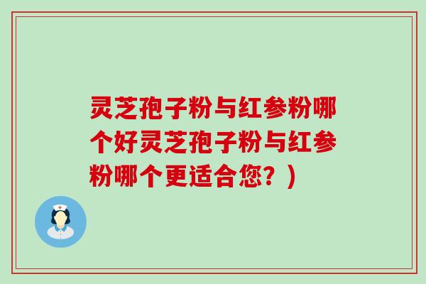 灵芝孢子粉与红参粉哪个好灵芝孢子粉与红参粉哪个更适合您？)