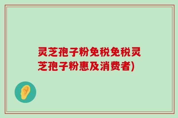 灵芝孢子粉免税免税灵芝孢子粉惠及消费者)