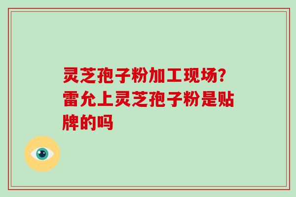 灵芝孢子粉加工现场？雷允上灵芝孢子粉是贴牌的吗