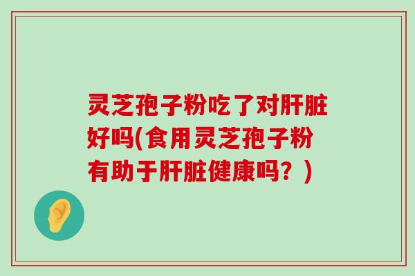 灵芝孢子粉吃了对好吗(食用灵芝孢子粉有助于健康吗？)