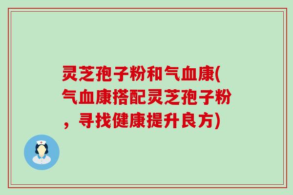 灵芝孢子粉和气康(气康搭配灵芝孢子粉，寻找健康提升良方)