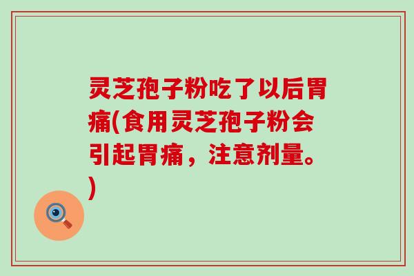 灵芝孢子粉吃了以后胃痛(食用灵芝孢子粉会引起胃痛，注意剂量。)