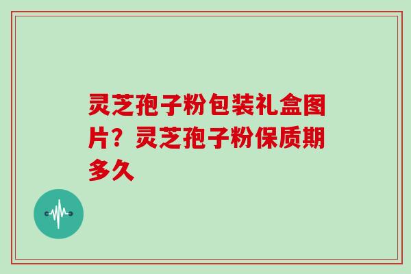 灵芝孢子粉包装礼盒图片？灵芝孢子粉保质期多久