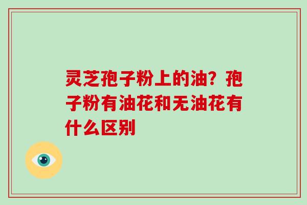 灵芝孢子粉上的油？孢子粉有油花和无油花有什么区别