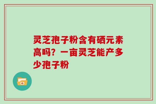 灵芝孢子粉含有硒元素高吗？一亩灵芝能产多少孢子粉